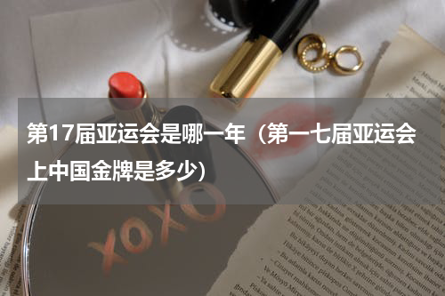 第17届亚运会是哪一年（第一七届亚运会上中国金牌是多少）