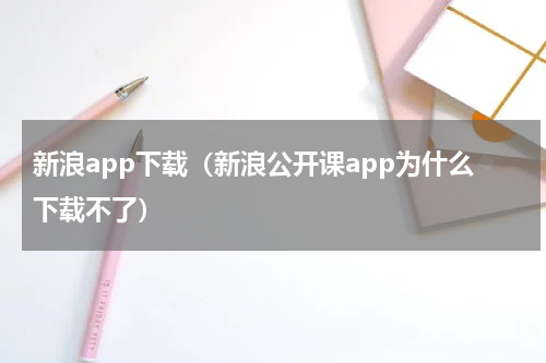 新浪app下载（新浪公开课app为什么下载不了）
