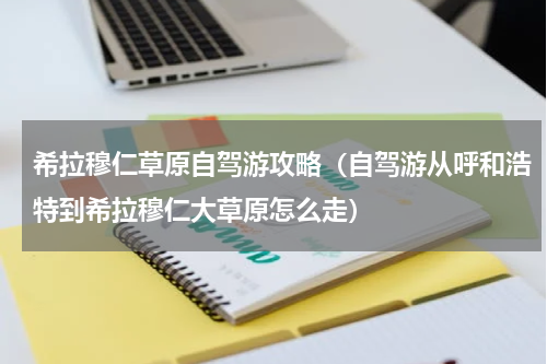 希拉穆仁草原自驾游攻略（自驾游从呼和浩特到希拉穆仁大草原怎么走）