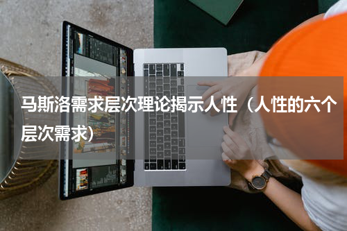 马斯洛需求层次理论揭示人性（人性的六个层次需求）