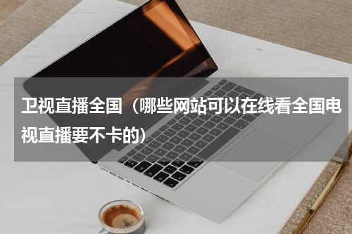 卫视直播全国（哪些网站可以在线看全国电视直播要不卡的）