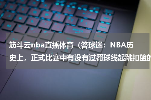 筋斗云nba直播体育（答球迷：NBA历史上，正式比赛中有没有过罚球线起跳扣篮的情况）