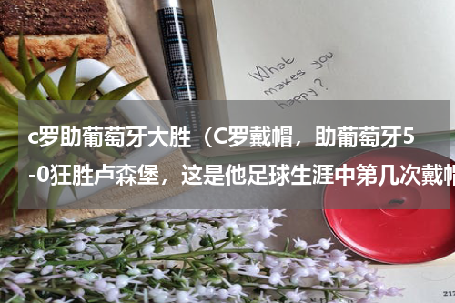 c罗助葡萄牙大胜（C罗戴帽，助葡萄牙5-0狂胜卢森堡，这是他足球生涯中第几次戴帽）