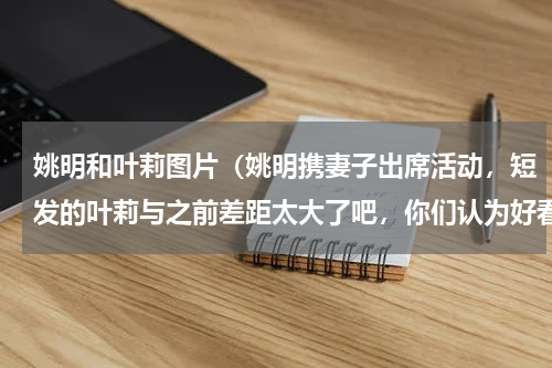 姚明和叶莉图片（姚明携妻子出席活动，短发的叶莉与之前差距太大了吧，你们认为好看吗）