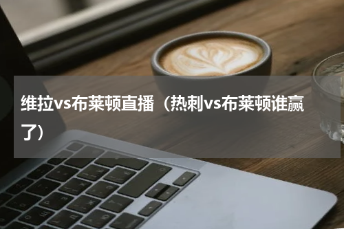 维拉vs布莱顿直播（热刺vs布莱顿谁赢了）