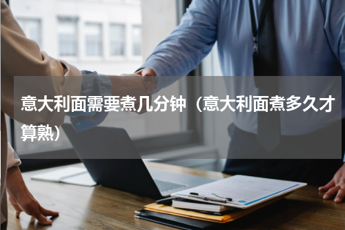 意大利面需要煮几分钟（意大利面煮多久才算熟）