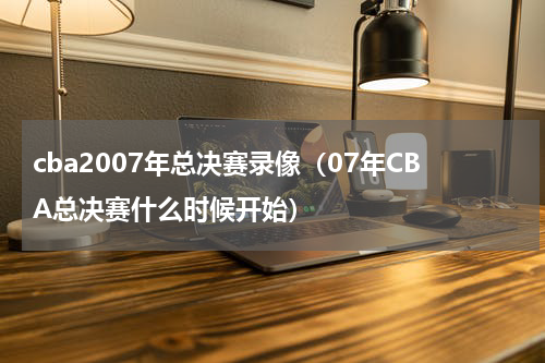 cba2007年总决赛录像（07年CBA总决赛什么时候开始）