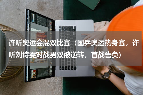 许昕奥运会混双比赛（国乒奥运热身赛，许昕刘诗雯对战男双被逆转，首战告负）