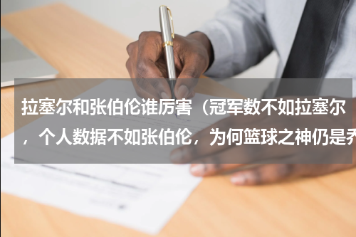 拉塞尔和张伯伦谁厉害（冠军数不如拉塞尔，个人数据不如张伯伦，为何篮球之神仍是乔丹）