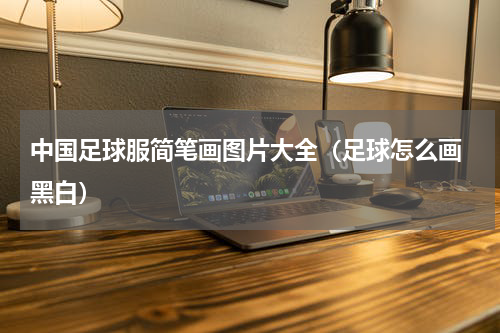 中国足球服简笔画图片大全（足球怎么画 黑白）