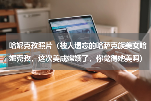 哈妮克孜照片（被人遗忘的哈萨克族美女哈妮克孜，这次美成嫦娥了，你觉得她美吗）