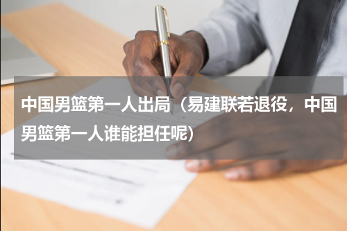 中国男篮第一人出局（易建联若退役，中国男篮第一人谁能担任呢）