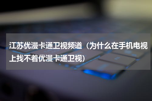 江苏优漫卡通卫视频道（为什么在手机电视上找不着优漫卡通卫视）