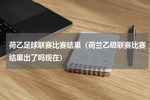 荷乙足球联赛比赛结果（荷兰乙级联赛比赛结果出了吗现在）