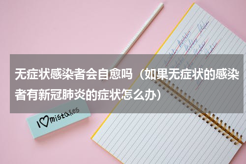 无症状感染者会自愈吗（如果无症状的感染者有新冠肺炎的症状怎么办）