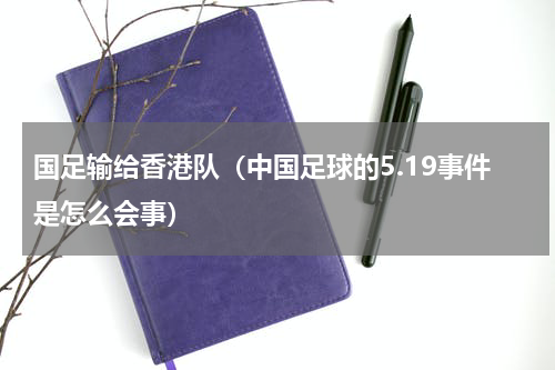 国足输给香港队（中国足球的5.19事件是怎么会事）
