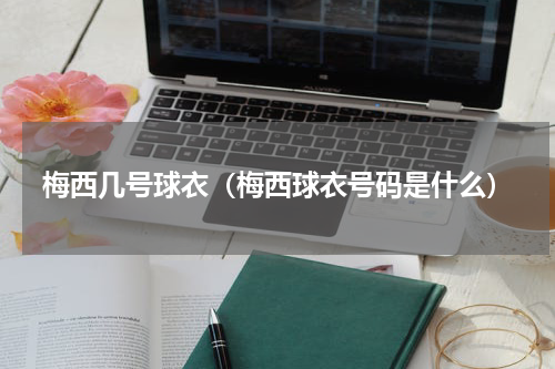 梅西几号球衣（梅西球衣号码是什么）