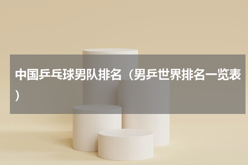 中国乒乓球男队排名（男乒世界排名一览表）