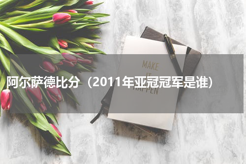 阿尔萨德比分（2011年亚冠冠军是谁）