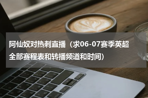 阿仙奴对热刺直播（求06-07赛季英超全部赛程表和转播频道和时间）