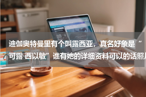 迪伽奥特曼里有个叫露西亚，真名好象是“可露 西以敏”谁有她的详细资料可以的话照片也要！？迪迦奥特曼流放的目标里露西亚的同伴叫什么名字