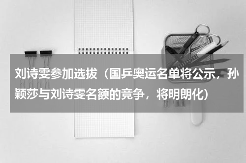 刘诗雯参加选拔（国乒奥运名单将公示，孙颖莎与刘诗雯名额的竞争，将明朗化）