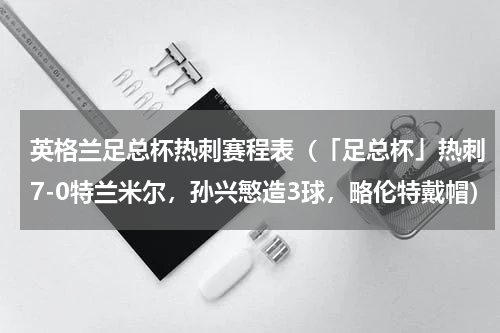 英格兰足总杯热刺赛程表（「足总杯」热刺7-0特兰米尔，孙兴慜造3球，略伦特戴帽）