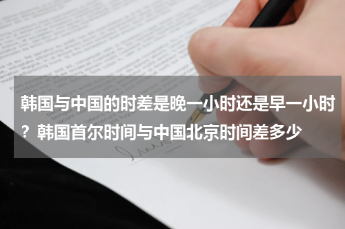 韩国与中国的时差是晚一小时还是早一小时？韩国首尔时间与中国北京时间差多少