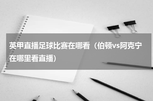 英甲直播足球比赛在哪看（伯顿vs阿克宁在哪里看直播）