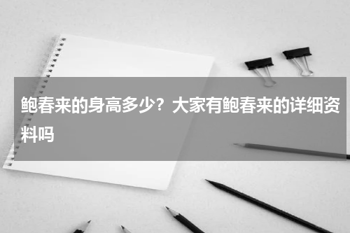 鲍春来的身高多少？大家有鲍春来的详细资料吗