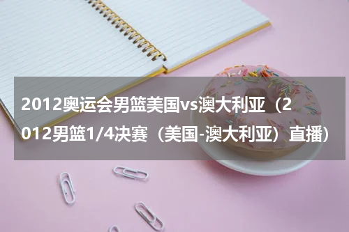 2012奥运会男篮美国vs澳大利亚（2012男篮1/4决赛（美国-澳大利亚）直播）