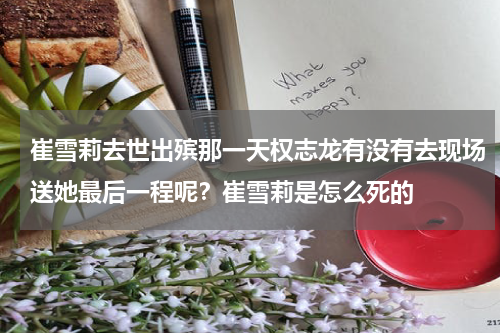 崔雪莉去世出殡那一天权志龙有没有去现场送她最后一程呢？崔雪莉是怎么死的