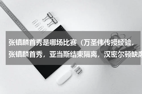张镇麟首秀是哪场比赛（万圣伟传授经验，张镇麟首秀，亚当斯结束隔离，汉密尔顿缺席次轮）