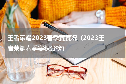 王者荣耀2023春季赛赛况（2023王者荣耀春季赛积分榜）