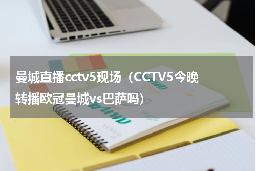 曼城直播cctv5现场（CCTV5今晚转播欧冠曼城vs巴萨吗）