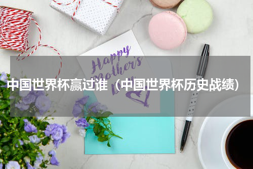 中国世界杯赢过谁（中国世界杯历史战绩）