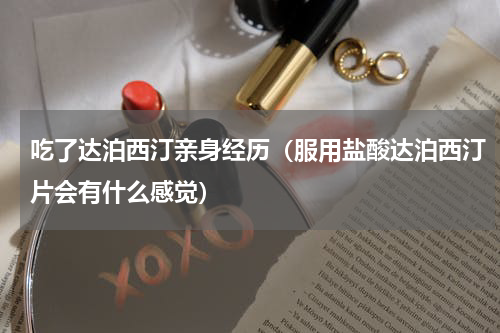 吃了达泊西汀亲身经历（服用盐酸达泊西汀片会有什么感觉）