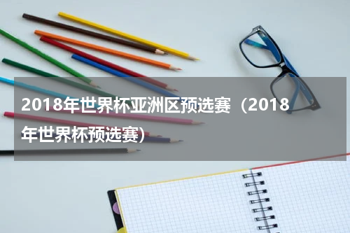 2018年世界杯亚洲区预选赛（2018年世界杯预选赛）