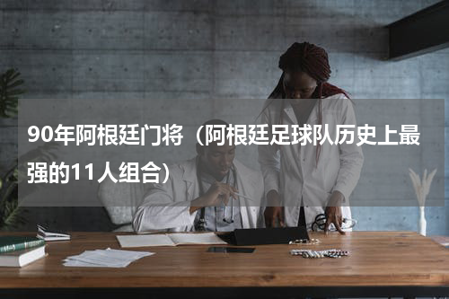 90年阿根廷门将（阿根廷足球队历史上最强的11人组合）