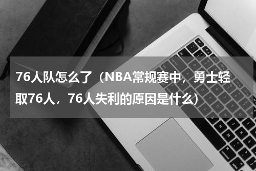76人队怎么了（NBA常规赛中，勇士轻取76人，76人失利的原因是什么）