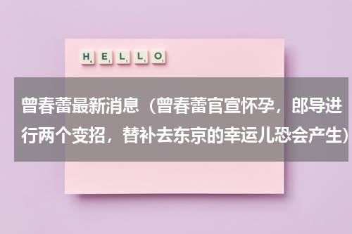 曾春蕾最新消息（曾春蕾官宣怀孕，郎导进行两个变招，替补去东京的幸运儿恐会产生）
