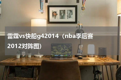 雷霆vs快船g42014（nba季后赛2012对阵图）