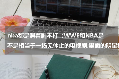 nba都是照着剧本打（WWE和NBA是不是相当于一场无休止的电视剧,里面的明星都要按照剧本去演戏呢）