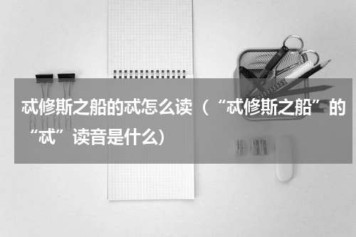 忒修斯之船的忒怎么读（“忒修斯之船”的“忒”读音是什么）