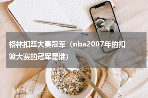 格林扣篮大赛冠军（nba2007年的扣篮大赛的冠军是谁）