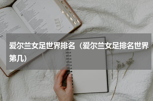 爱尔兰女足世界排名（爱尔兰女足排名世界第几）