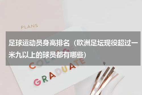 足球运动员身高排名（欧洲足坛现役超过一米九以上的球员都有哪些）