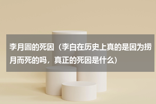 李月圆的死因（李白在历史上真的是因为捞月而死的吗，真正的死因是什么）