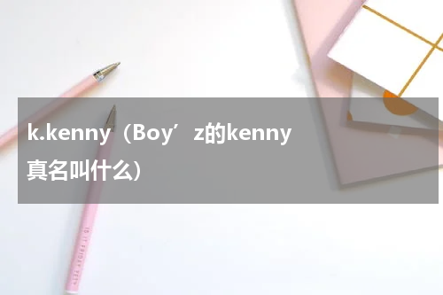 k.kenny（Boy’z的kenny真名叫什么）