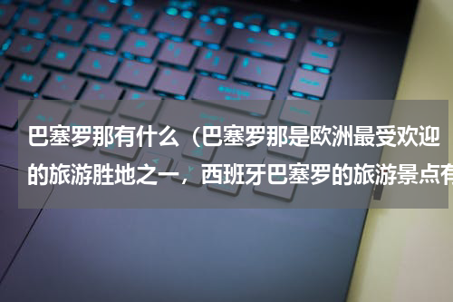 巴塞罗那有什么（巴塞罗那是欧洲最受欢迎的旅游胜地之一，西班牙巴塞罗的旅游景点有哪些）